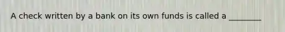 A check written by a bank on its own funds is called a ________