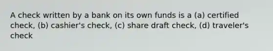 A check written by a bank on its own funds is a (a) certified check, (b) cashier's check, (c) share draft check, (d) traveler's check