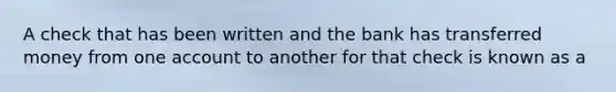 A check that has been written and the bank has transferred money from one account to another for that check is known as a