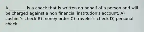 A ________ is a check that is written on behalf of a person and will be charged against a non financial institution's account. A) cashier's check B) money order C) traveler's check D) personal check