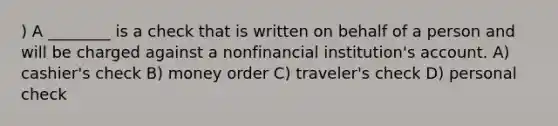 ) A ________ is a check that is written on behalf of a person and will be charged against a nonfinancial institution's account. A) cashier's check B) money order C) traveler's check D) personal check