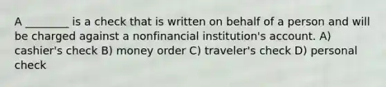 A ________ is a check that is written on behalf of a person and will be charged against a nonfinancial institution's account. A) cashier's check B) money order C) traveler's check D) personal check