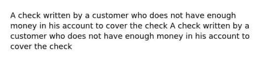 A check written by a customer who does not have enough money in his account to cover the check A check written by a customer who does not have enough money in his account to cover the check