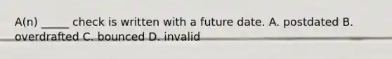 A(n) _____ check is written with a future date. A. postdated B. overdrafted C. bounced D. invalid