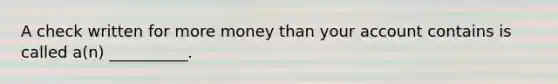 A check written for more money than your account contains is called a(n) __________.