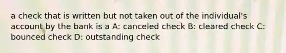 a check that is written but not taken out of the individual's account by the bank is a A: canceled check B: cleared check C: bounced check D: outstanding check