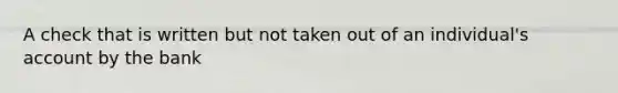 A check that is written but not taken out of an individual's account by the bank