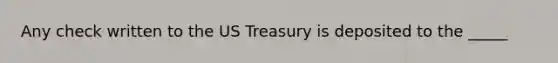 Any check written to the US Treasury is deposited to the _____