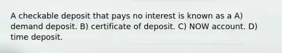 A checkable deposit that pays no interest is known as a A) demand deposit. B) certificate of deposit. C) NOW account. D) time deposit.