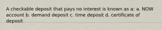 A checkable deposit that pays no interest is known as a: a. NOW account b. demand deposit c. time deposit d. certificate of deposit