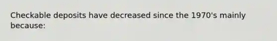 Checkable deposits have decreased since the 1970's mainly because: