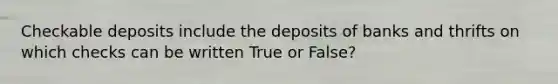 Checkable deposits include the deposits of banks and thrifts on which checks can be written True or False?