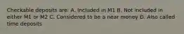 Checkable deposits are: A. Included in M1 B. Not included in either M1 or M2 C. Considered to be a near money D. Also called time deposits