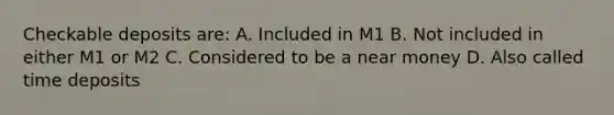 Checkable deposits are: A. Included in M1 B. Not included in either M1 or M2 C. Considered to be a near money D. Also called time deposits