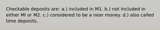 Checkable deposits are: a.) included in M1. b.) not included in either Ml or M2. c.) considered to be a near money. d.) also called time deposits.