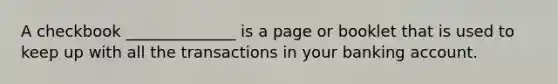 A checkbook ______________ is a page or booklet that is used to keep up with all the transactions in your banking account.