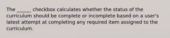 The ______ checkbox calculates whether the status of the curriculum should be complete or incomplete based on a user's latest attempt at completing any required item assigned to the curriculum.