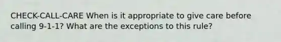 CHECK-CALL-CARE When is it appropriate to give care before calling 9-1-1? What are the exceptions to this rule?