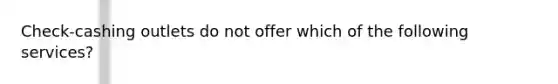 Check-cashing outlets do not offer which of the following services?