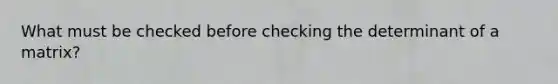 What must be checked before checking the determinant of a matrix?