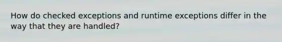 How do checked exceptions and runtime exceptions differ in the way that they are handled?