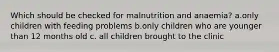 Which should be checked for malnutrition and anaemia? a.only children with feeding problems b.only children who are younger than 12 months old c. all children brought to the clinic