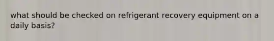 what should be checked on refrigerant recovery equipment on a daily basis?