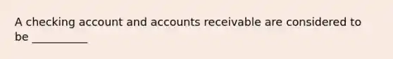 A checking account and accounts receivable are considered to be __________