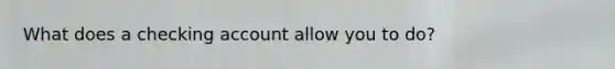 What does a checking account allow you to do?