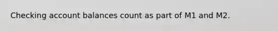 Checking account balances count as part of M1 and M2.