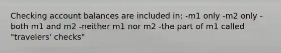 Checking account balances are included in: -m1 only -m2 only -both m1 and m2 -neither m1 nor m2 -the part of m1 called "travelers' checks"