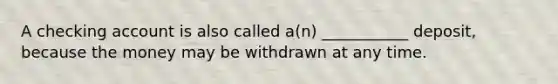 A checking account is also called a(n) ___________ deposit, because the money may be withdrawn at any time.