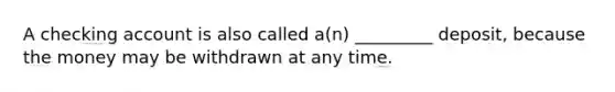 A checking account is also called a(n) _________ deposit, because the money may be withdrawn at any time.