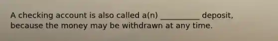 A checking account is also called a(n) __________ deposit, because the money may be withdrawn at any time.