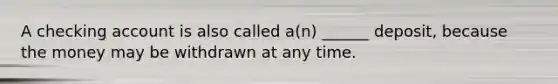 A checking account is also called a(n) ______ deposit, because the money may be withdrawn at any time.