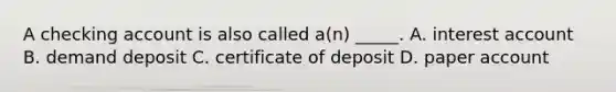 A checking account is also called a(n) _____. A. interest account B. demand deposit C. certificate of deposit D. paper account