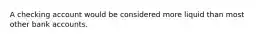 A checking account would be considered more liquid than most other bank accounts.