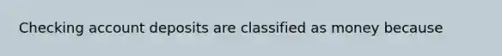 Checking account deposits are classified as money because