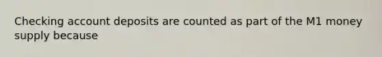 Checking account deposits are counted as part of the M1 money supply because