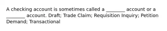 A checking account is sometimes called a ________ account or a ________ account. Draft; Trade Claim; Requisition Inquiry; Petition Demand; Transactional