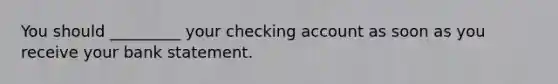 You should _________ your checking account as soon as you receive your bank statement.