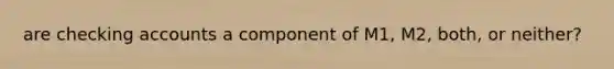 are checking accounts a component of M1, M2, both, or neither?