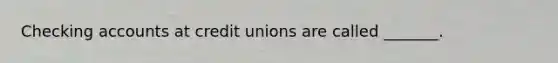 Checking accounts at credit unions are called _______.