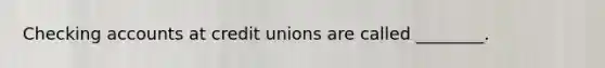 Checking accounts at credit unions are called ________.