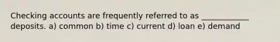 Checking accounts are frequently referred to as ____________ deposits. a) common b) time c) current d) loan e) demand