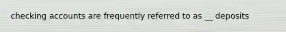 checking accounts are frequently referred to as __ deposits