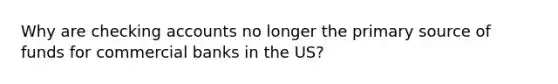 Why are checking accounts no longer the primary source of funds for commercial banks in the US?