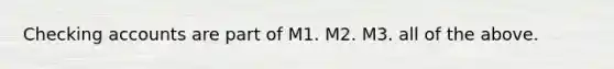 Checking accounts are part of M1. M2. M3. all of the above.