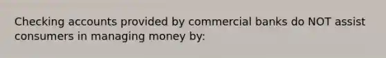 Checking accounts provided by commercial banks do NOT assist consumers in managing money by: