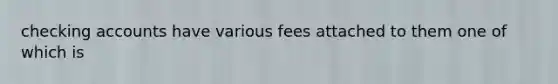 checking accounts have various fees attached to them one of which is